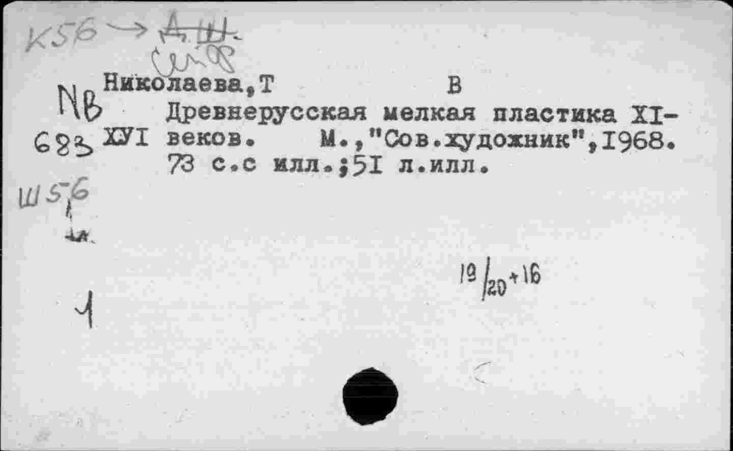 ﻿нв
Николаева,T В
Древнерусская мелкая пластика XI веков. М., ”Сов.художник”,1968 73 с.с илл.;51 л.илл.
ISL.16